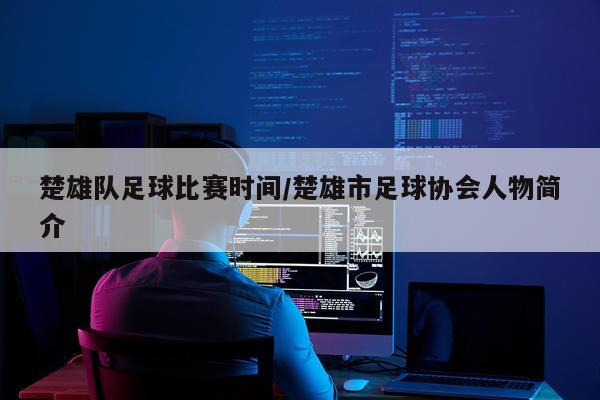 楚雄队足球比赛时间/楚雄市足球协会人物简介