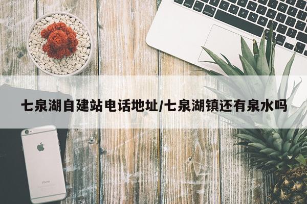 七泉湖自建站电话地址/七泉湖镇还有泉水吗