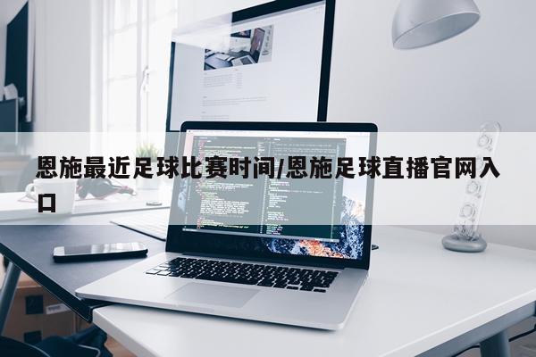 恩施最近足球比赛时间/恩施足球直播官网入口