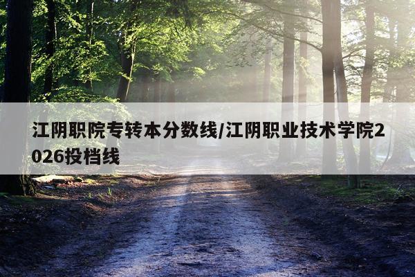 江阴职院专转本分数线/江阴职业技术学院2026投档线