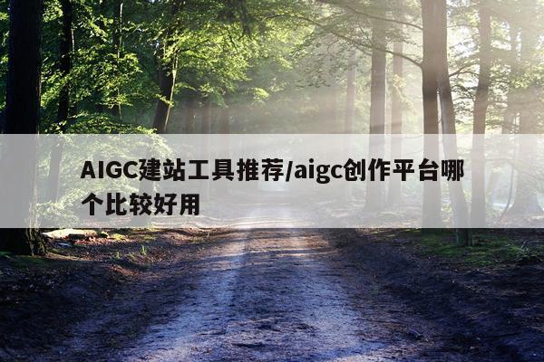 AIGC建站工具推荐/aigc创作平台哪个比较好用