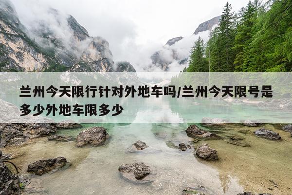 兰州今天限行针对外地车吗/兰州今天限号是多少外地车限多少