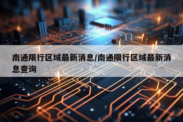 南通限行区域最新消息/南通限行区域最新消息查询