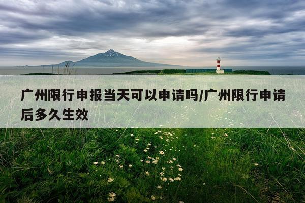 广州限行申报当天可以申请吗/广州限行申请后多久生效