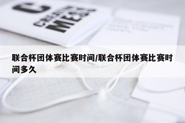 联合杯团体赛比赛时间/联合杯团体赛比赛时间多久