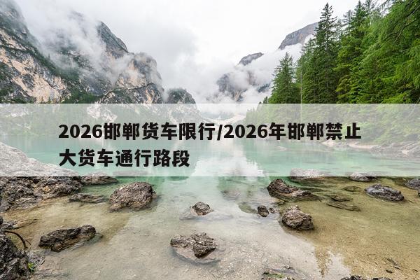 2026邯郸货车限行/2026年邯郸禁止大货车通行路段