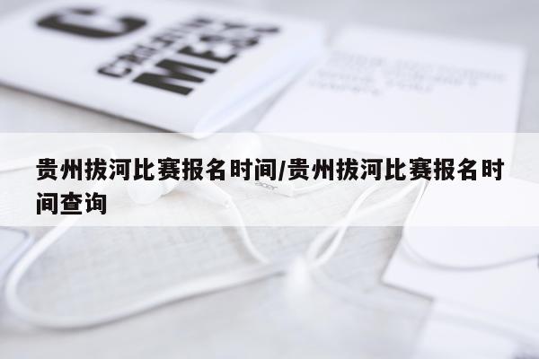 贵州拔河比赛报名时间/贵州拔河比赛报名时间查询
