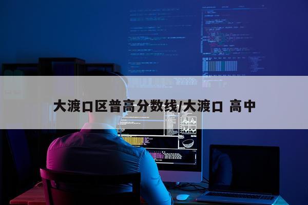 大渡口区普高分数线/大渡口 高中