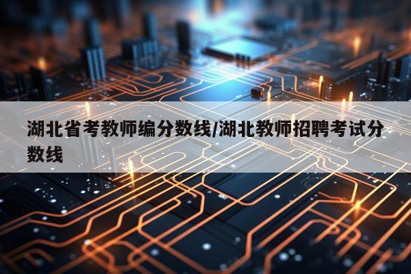 湖北省考教师编分数线/湖北教师招聘考试分数线