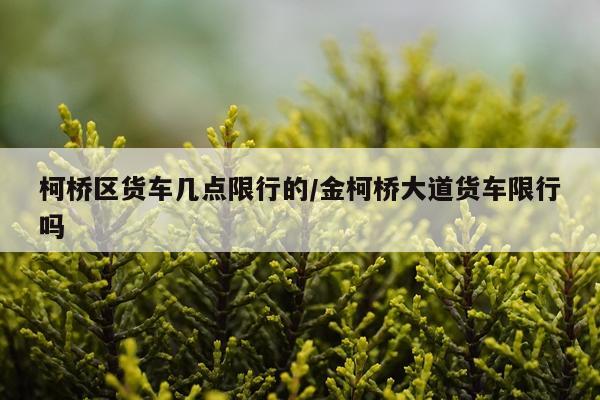 柯桥区货车几点限行的/金柯桥大道货车限行吗