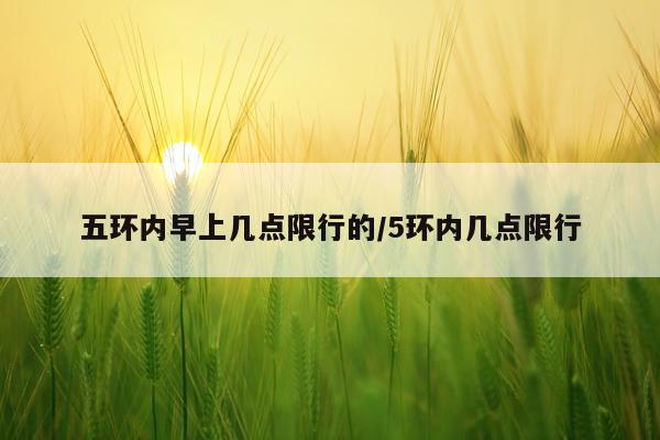五环内早上几点限行的/5环内几点限行