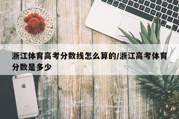 浙江体育高考分数线怎么算的/浙江高考体育分数是多少