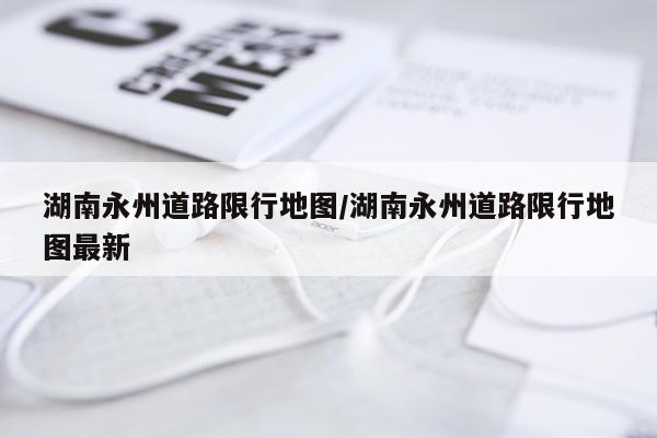 湖南永州道路限行地图/湖南永州道路限行地图最新