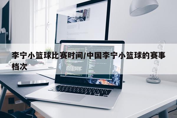 李宁小篮球比赛时间/中国李宁小篮球的赛事档次