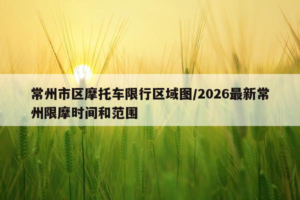 常州市区摩托车限行区域图/2026最新常州限摩时间和范围