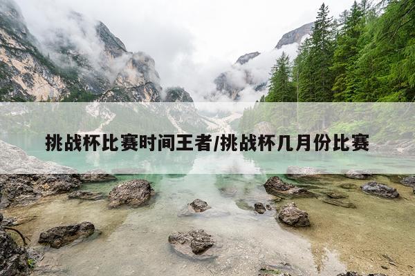 挑战杯比赛时间王者/挑战杯几月份比赛