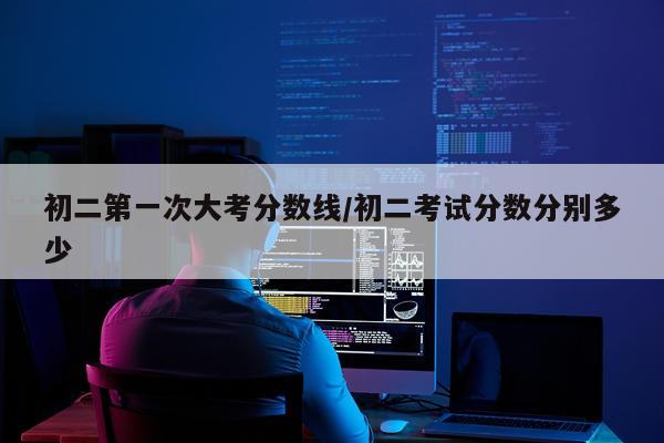 初二第一次大考分数线/初二考试分数分别多少