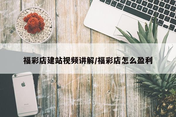 福彩店建站视频讲解/福彩店怎么盈利