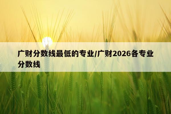 广财分数线最低的专业/广财2026各专业分数线