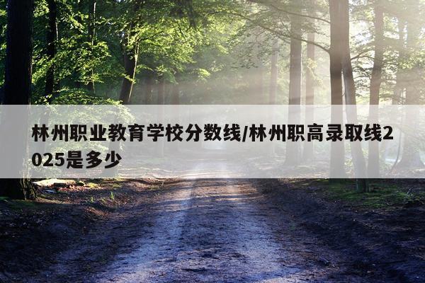 林州职业教育学校分数线/林州职高录取线2025是多少