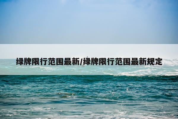 绿牌限行范围最新/绿牌限行范围最新规定