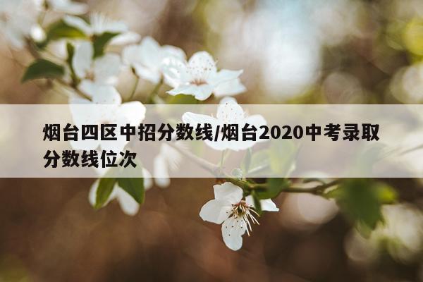 烟台四区中招分数线/烟台2020中考录取分数线位次