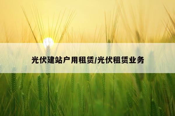 光伏建站户用租赁/光伏租赁业务