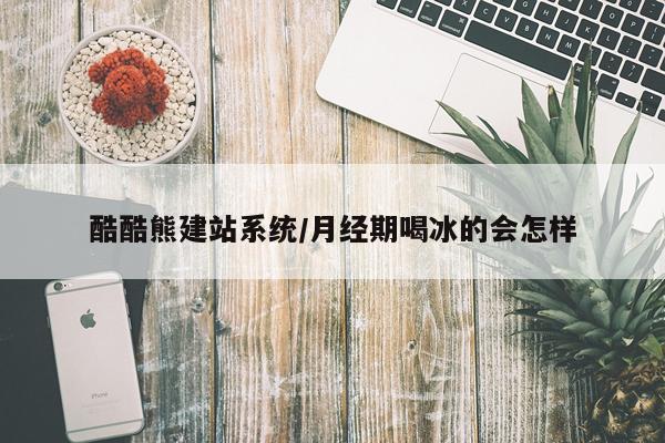 酷酷熊建站系统/月经期喝冰的会怎样