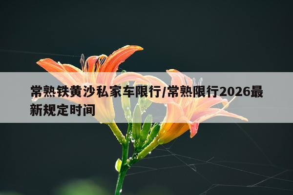 常熟铁黄沙私家车限行/常熟限行2026最新规定时间
