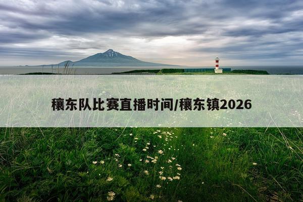 穰东队比赛直播时间/穰东镇2026