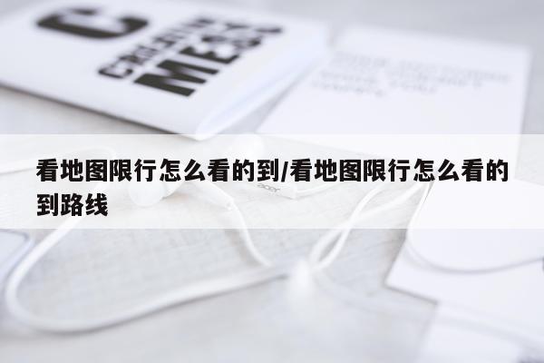 看地图限行怎么看的到/看地图限行怎么看的到路线