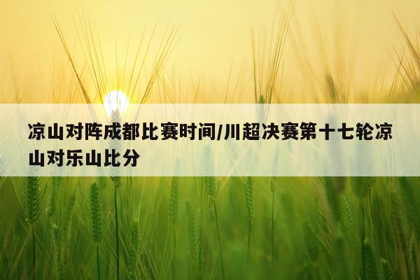 凉山对阵成都比赛时间/川超决赛第十七轮凉山对乐山比分