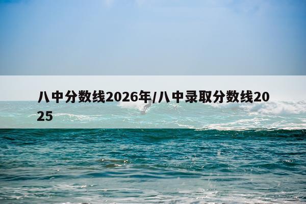 八中分数线2026年/八中录取分数线2025