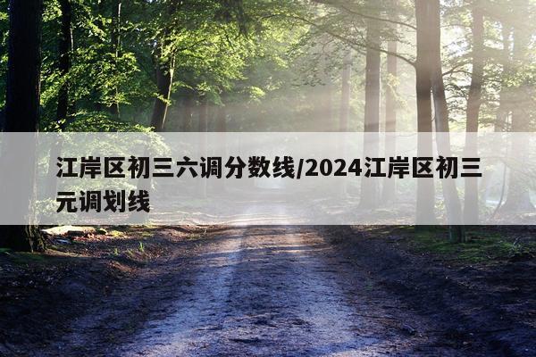 江岸区初三六调分数线/2024江岸区初三元调划线