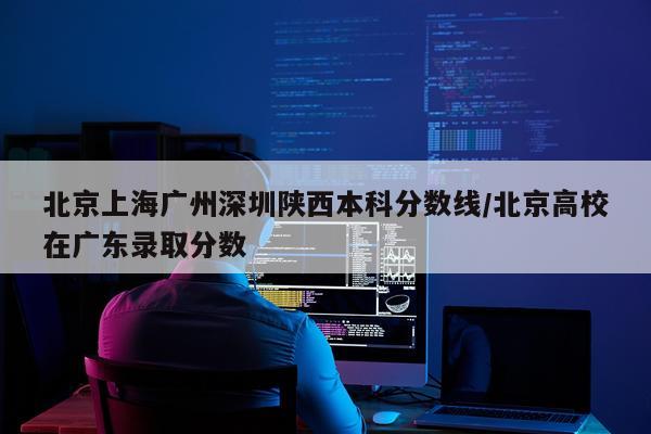 北京上海广州深圳陕西本科分数线/北京高校在广东录取分数
