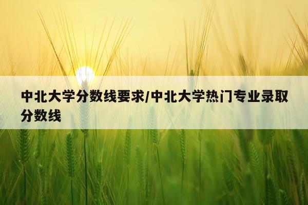 中北大学分数线要求/中北大学热门专业录取分数线
