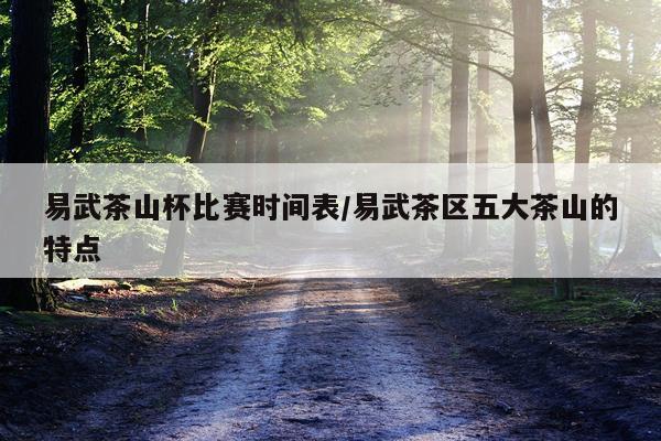 易武茶山杯比赛时间表/易武茶区五大茶山的特点