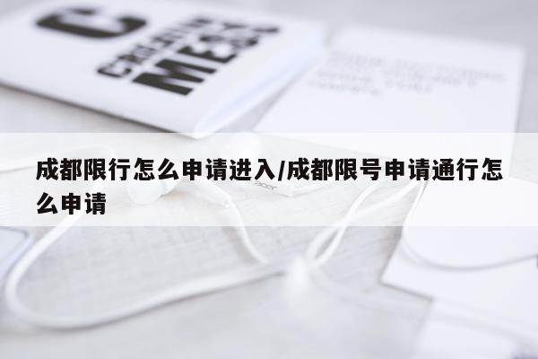 成都限行怎么申请进入/成都限号申请通行怎么申请
