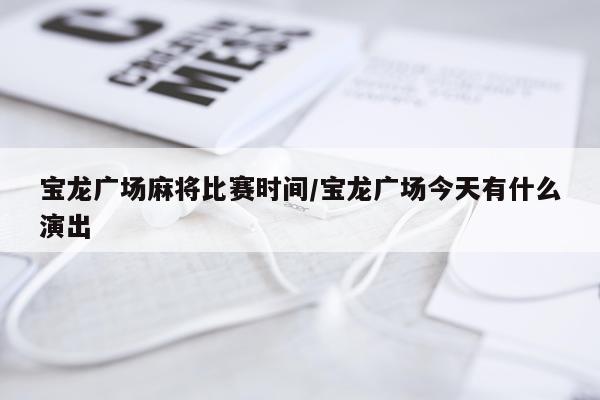 宝龙广场麻将比赛时间/宝龙广场今天有什么演出