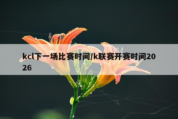 kcl下一场比赛时间/k联赛开赛时间2026