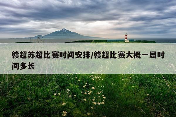 赣超苏超比赛时间安排/赣超比赛大概一局时间多长