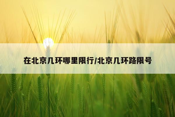 在北京几环哪里限行/北京几环路限号