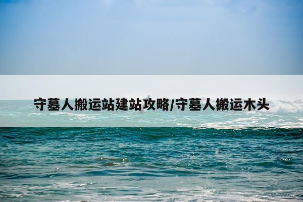 守墓人搬运站建站攻略/守墓人搬运木头