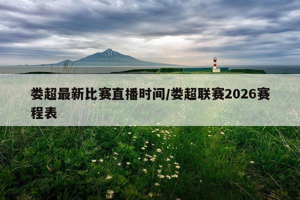 娄超最新比赛直播时间/娄超联赛2026赛程表