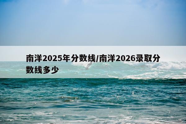 南洋2025年分数线/南洋2026录取分数线多少