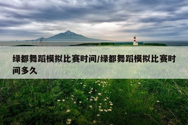 绿都舞蹈模拟比赛时间/绿都舞蹈模拟比赛时间多久