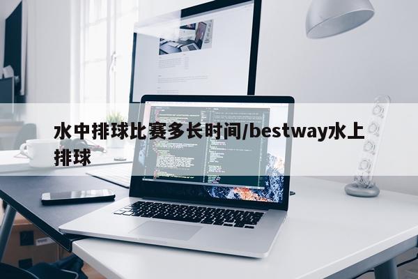 水中排球比赛多长时间/bestway水上排球