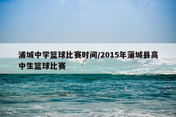 浦城中学篮球比赛时间/2015年蒲城县高中生篮球比赛