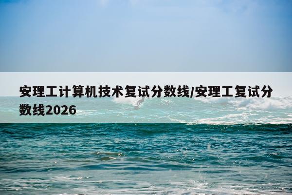 安理工计算机技术复试分数线/安理工复试分数线2026