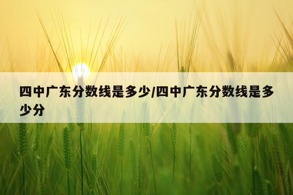 四中广东分数线是多少/四中广东分数线是多少分